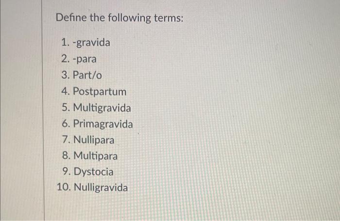 Define the following terms: 1. -gravida 2. - para 3. Part/o 4. Postpartum 5. Multigravida 6. Primagravida 7. Nullipara 8. Mul