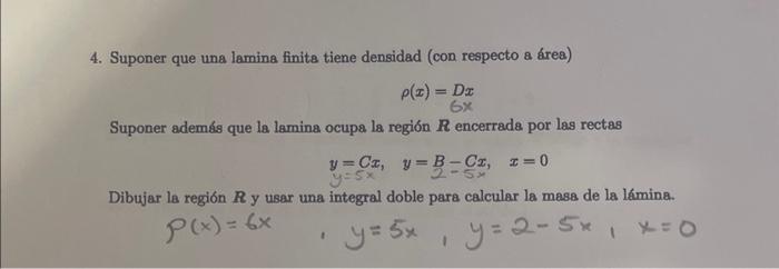 4. Suponer que una lamina finita tiene densidad (con respecto a área) \[ \rho(x)=D x \] Suponer además que la lamina ocupa l