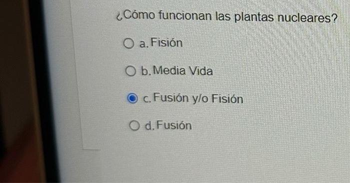 ¿Cómo funcionan las plantas nucleares? a. Fisión b. Media Vida c. Fusión y/o Fisión d. Fusión