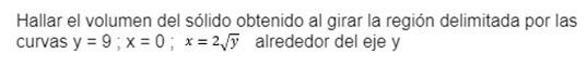 Hallar el volumen del sólido obtenido al girar la región delimitada por las curvas \( \mathrm{y}=9 ; \mathrm{x}=0 ; x=2 \sqrt