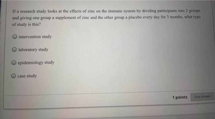 If a research study looks at the effects of zinc on the immune system by dividing participants into 2 groups and giving one g