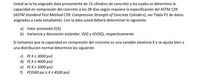 Usted se la ha asignado data proveniente de 15 cilindros de concreto a los cuales se determino la capacidad en compresión del