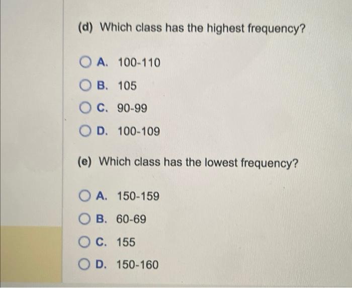 (d) Which class has the highest frequency?
A. 100-110
B. 105
C. \( 90-99 \)
D. 100-109
(e) Which class has the lowest frequen