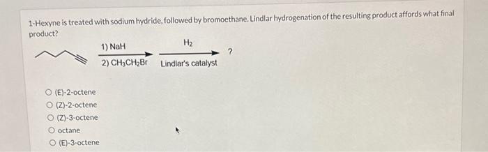 1-Hexyne is treated with sodium hydride, followed by bromoethane. Lindlar hydrogenation of the resulting product affords what
