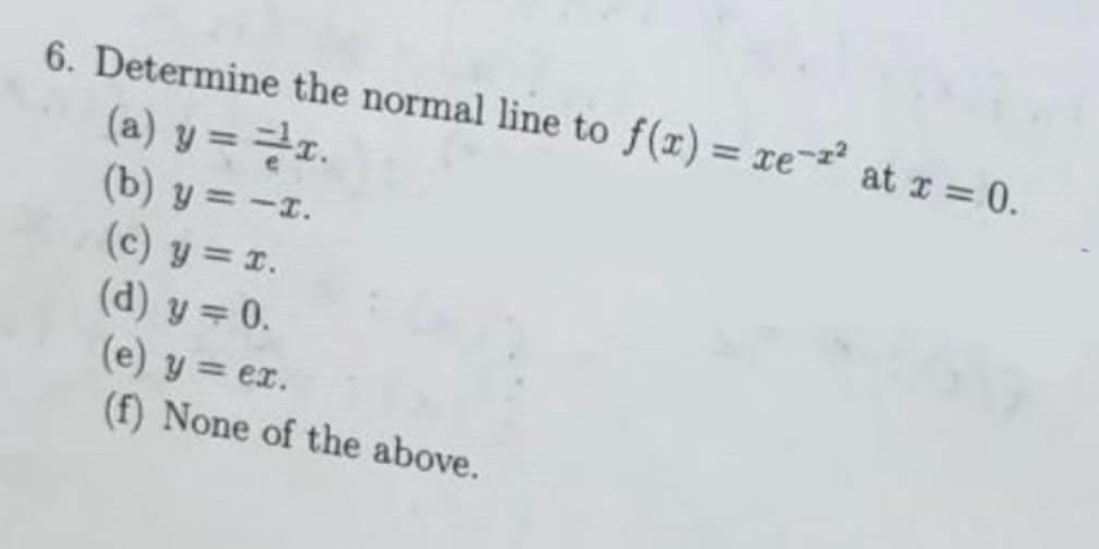 6. Determine the normal line to \( f(x)=x e^{-x^{2}} \) at \( x=0 \). (a) \( y=\frac{-1}{e} x \). (b) \( y=-x \). (c) \( y=x