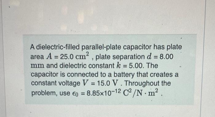 A dielectric-filled parallel-plate capacitor has plate area \( A=25.0 \mathrm{~cm}^{2} \), plate separation \( d=8.00 \) \( \