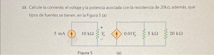 13. Calcule la corriente, el voltaje y la potencia asociada con la resistencia de \( 20 \mathrm{k} \Omega \), además, que tip