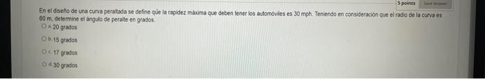 En el disen̄o de una curva peratada se define que la rapidez maxima que deben tener los automonles es 30 mph. Teniendo en con