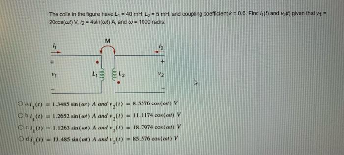 The coils in the figure have L? = 40 mH, L? = 5 mH, and coupling coefficient k = 0.6. Find (t) and v?(t) given that v? =
20co
