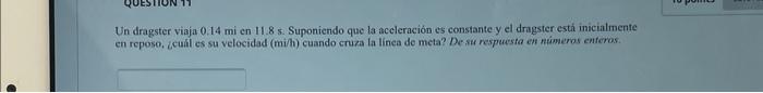 Un dragster viaja \( 0.14 \mathrm{mi} \) en 11.8 s. Suponiendo que la accleración es constante y el dragster estí inicialment