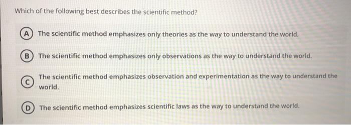 Which of the following best describes the scientific method?
A The scientific method emphasizes only theories as the way to u