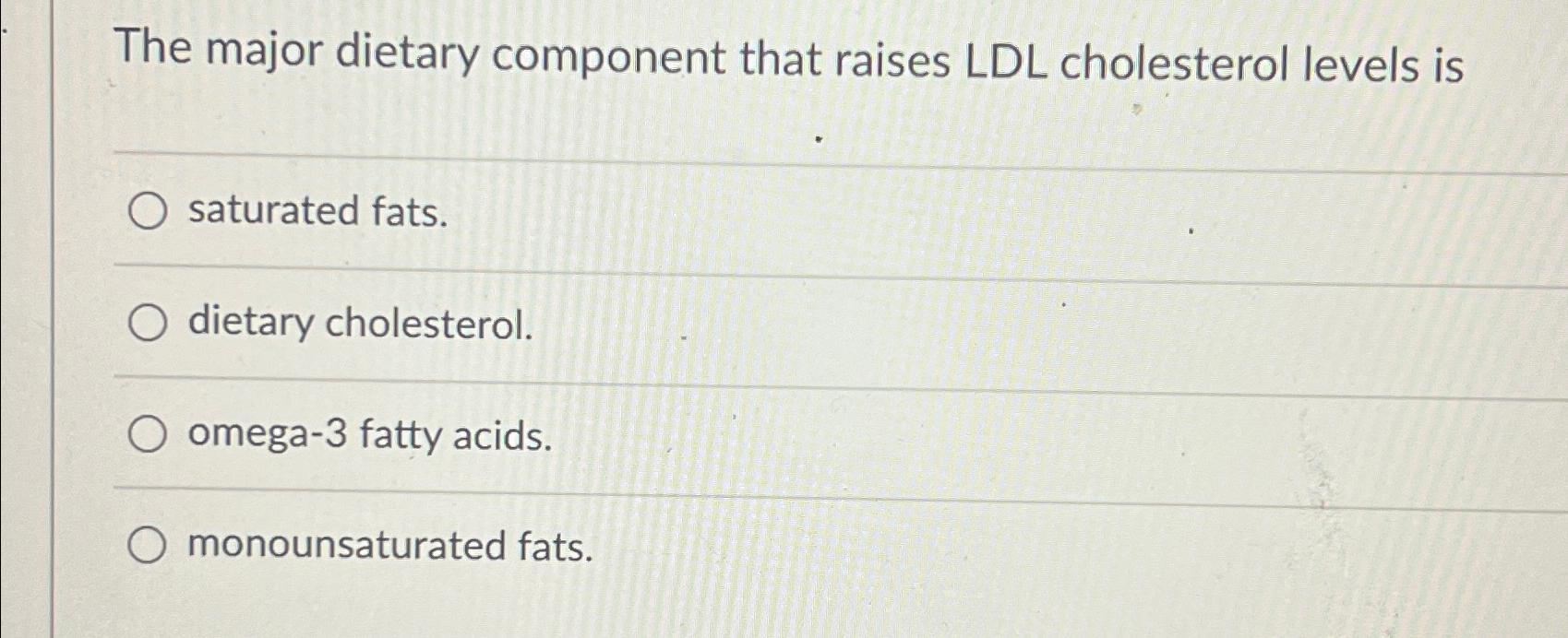 Solved The major dietary component that raises LDL