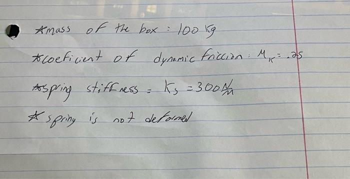 tmass of the box: \( 100 \mathrm{~kg} \) tcoeficient of dynamic friccian: \( M_{K}=.25 \) Aspring stiffress \( =K_{s}=300 \fr