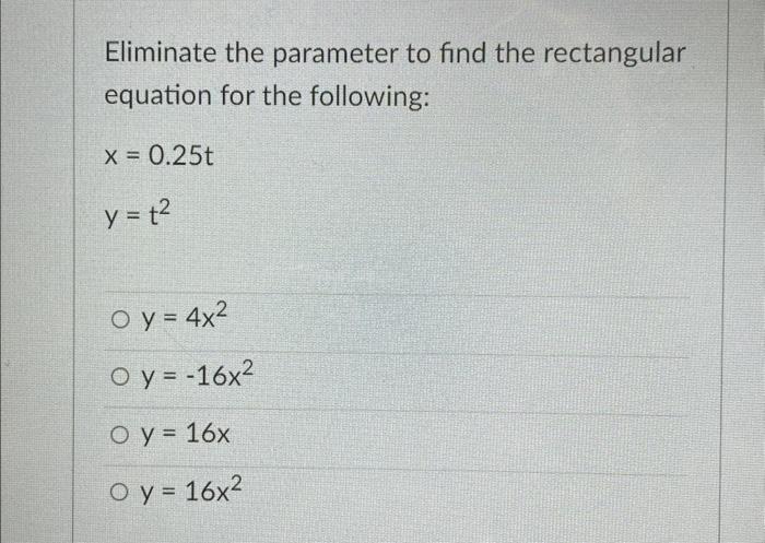 Eliminate the parameter to find the rectangular equation for the following: \[ \begin{array}{l} x=0.25 t \\ y=t^{2} \end{arra