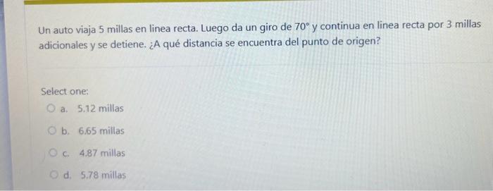 Un auto viaja 5 millas en linea recta. Luego da un giro de \( 70^{\circ} \) y continua en linea recta por 3 millas adicionale