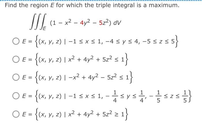 Find the region E for which the triple integral is a maximum. (1 - x2 (1 – x2 – 4y2 – 522) dV E + SIS E = {(x, y, z) | –15x5