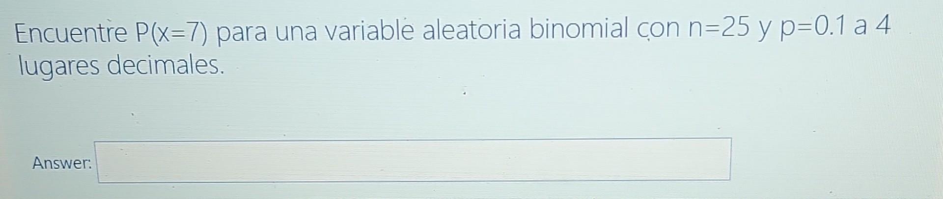 Encuentre P(x-7) para una variable aleatoria binomial con n=25 y p=0.1 a 4 lugares decimales. Answer: