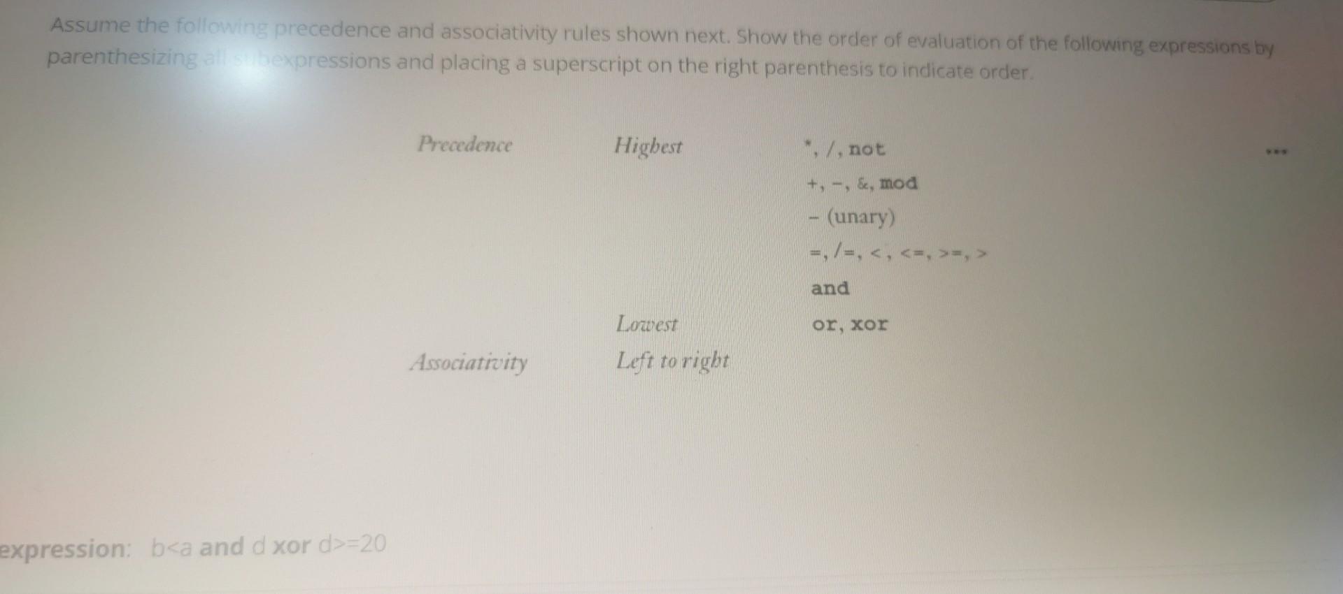 Assume the following precedence and associativity rules shown next. Show the order of evaluation of the following expressions