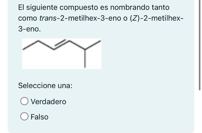 El siguiente compuesto es nombrando tanto como trans-2-metilhex-3-eno o (Z)-2-metilhex3-eno. Seleccione una: Verdadero Falso