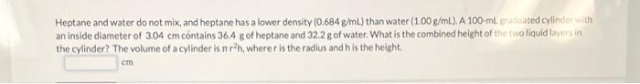 Heptane and water do not mix, and heptane has a lower density \( (0.684 \mathrm{~g} / \mathrm{mL}) \) than water \( (1.00 \ma