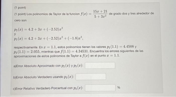 (1 point) (1 point) Los polinomios de Taylor de la funcion \( f(x)=\frac{15 x+21}{5+3 x^{2}} \) de grado dos y tres alrededor