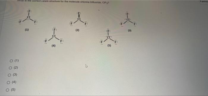 O (1)
O (2)
(3)
(4)
Whil is the correct Lewis structure for the molecule chlorine trifluoride, CIF3?
l
(1)
(2)
(5)
C
(3)