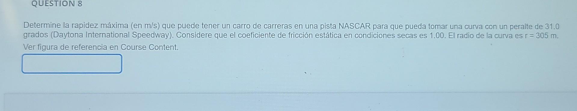 QUESTION 8 Determine la rapidez máxima (en m/s) que puede tener un carro de carreras en una pista NASCAR para que pueda tomar