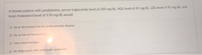 A female patient with prediabetes, serum triglyceride level of 250 mg/dL, HDL level of 45 mg/dL. LDL level of 95 mg/dL. and t