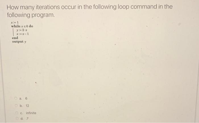 How many iterations occur in the following loop command in the following program.
a. 6
b. 12
c. infinite
d. 7