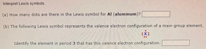 Interpret Lewis symbols.
(a) How many dots are there in the Lewis symbol for Al (aluminum)?
(b) The following Lewis symbol re