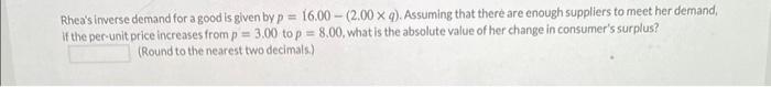 Rheas inverse demand for a good is given by \( p=16.00-(2.00 \times q) \). Assuming that there are enough suppliers to meet 