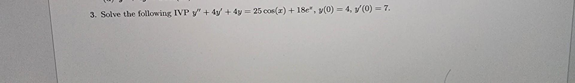 3. Solve the following IVP \( y^{\prime \prime}+4 y^{\prime}+4 y=25 \cos (x)+18 e^{x}, y(0)=4, y^{\prime}(0)=7 \).