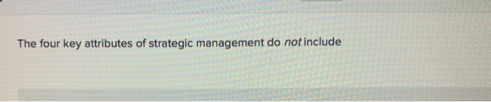 The Four Key Attributes Of Strategic Management Do Not Include