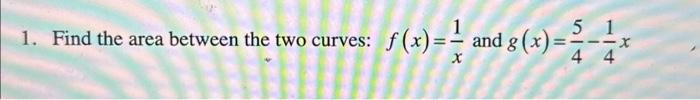 Solved 1. Find the area between the two curves: f(x)=x1 and | Chegg.com