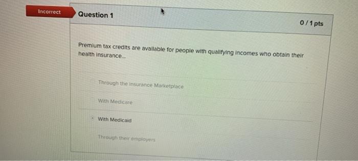 Incorrect Question 1 0/1 pts Premium tax credits are available for people with qualifying incomes who obtain their health ins