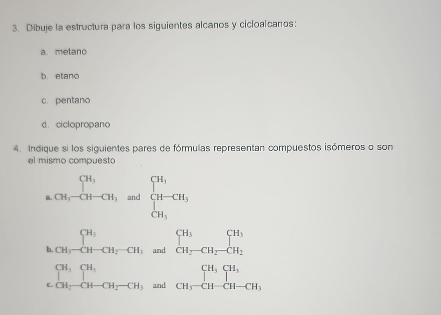 3. Dibuje la estructura para los siguientes alcanos y cicloalcanos: a. metano b. etano c. pentano d. ciclopropano 4. Indique