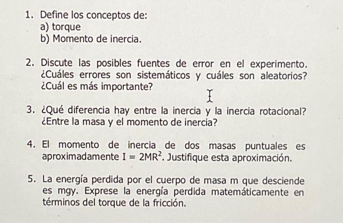 1. Define los conceptos de: a) torque b) Momento de inercia. 2. Discute las posibles fuentes de error en el experimento. ¿Cuá