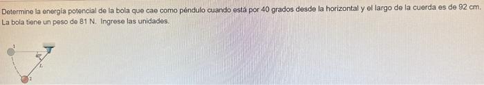 Determine la energia potencial de la bola que cae como péndulo cuando está por 40 grados desde la horizontal y el largo de la