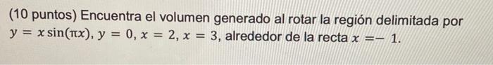 (10 puntos) Encuentra el volumen generado al rotar la región delimitada por \( y=x \sin (\pi x), y=0, x=2, x=3 \), alrededor