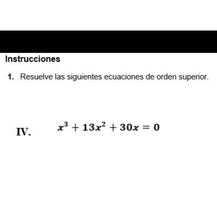 Instrucciones 1. Resuelve las siguientes ecuaciones de orden superior. IV. \[ x^{3}+13 x^{2}+30 x=0 \]