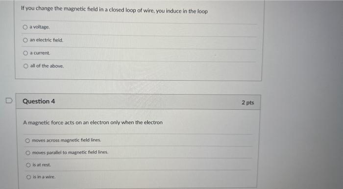 If you change the magnetic field in a closed loop of wire, you induce in the loop
a voltage.
an electric field.
a current.
al