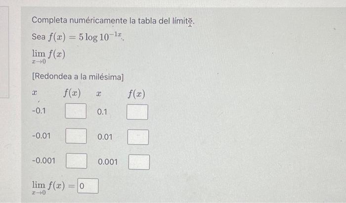 Completa numéricamente la tabla del límity. Sea \( f(x)=5 \log 10^{-1 x} \) \[ \lim _{x \rightarrow 0} f(x) \] [Redondea a la