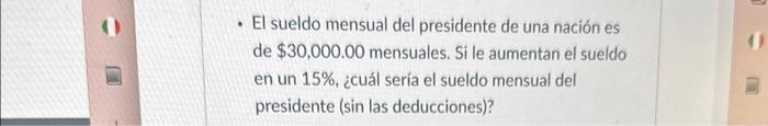 - El sueldo mensual del presidente de una nación es de \( \$ 30,000.00 \) mensuales. Si le aumentan el sueldo en un \( 15 \%