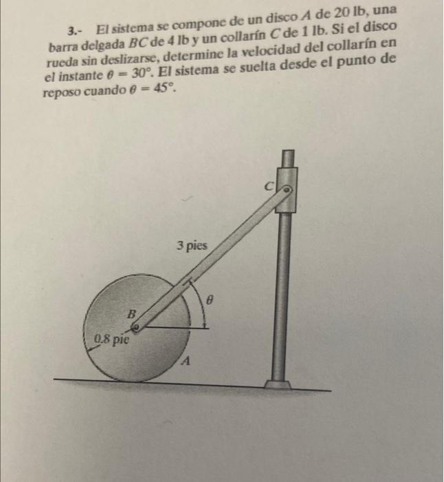 3.- El sistema se compone de un disco \( A \) de \( 20 \mathrm{lb} \), una barra delgada \( B C \) de 4 lb y un collarín \( C