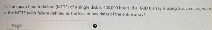 Solved 1: The mean time to failure (MTTF) of a single disk | Chegg.com
