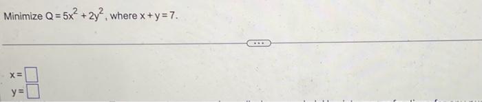 Minimize \( Q=5 x^{2}+2 y^{2} \), where \( x+y=7 \) \[ \begin{array}{l} x= \\ y= \end{array} \]