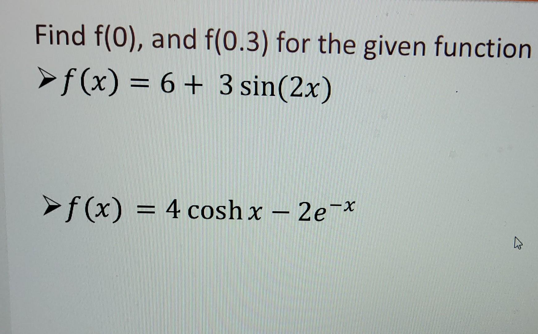 Find \( f(0) \), and \( f(0.3) \) for the given function \( f(x)=6+3 \sin (2 x) \) \( \nabla f(x)=4 \cosh x-2 e^{-x} \)