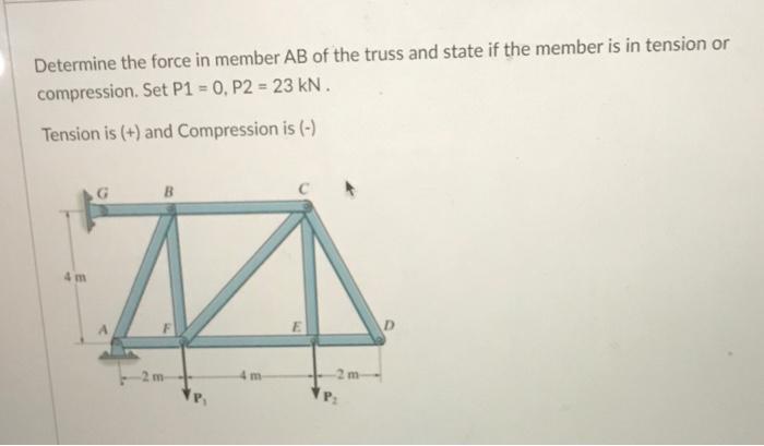 Determine the force in member AB of the truss and state if the member is in tension or
compression. Set P1 = 0, P2 = 23 kN.
T