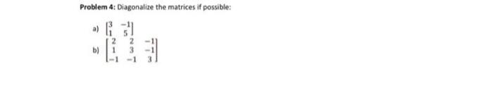 Problem 4: Diagonalize the matrices if possible: a) \( \left[\begin{array}{cc}3 & -1 \\ 1 & 5\end{array}\right] \) b) \( \lef