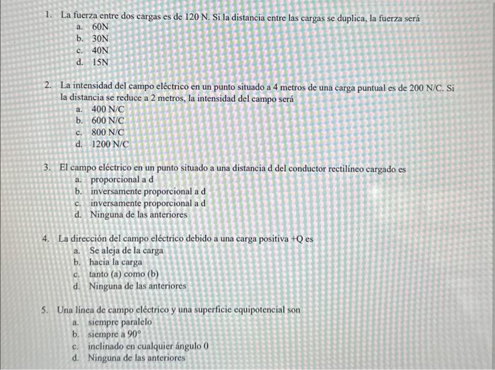 1. La fuerza entre dos cargas es de \( 120 \mathrm{~N} \). Si la distancia entre las cargas se duplica, la fuerza será a. \(